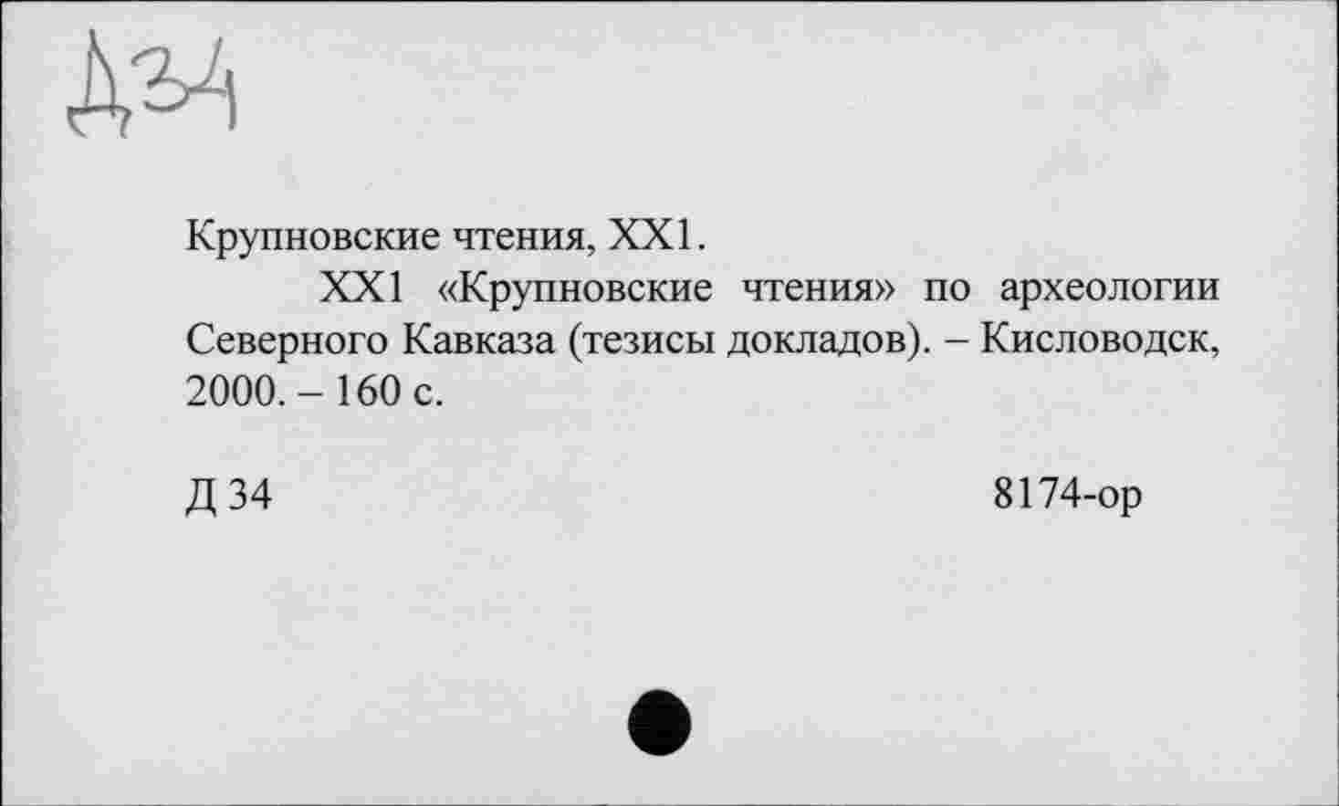 ﻿Крупновские чтения, XXI.
XXI «Крупновские чтения» по археологии Северного Кавказа (тезисы докладов). - Кисловодск, 2000.- 160 с.
Д 34
8174-ор